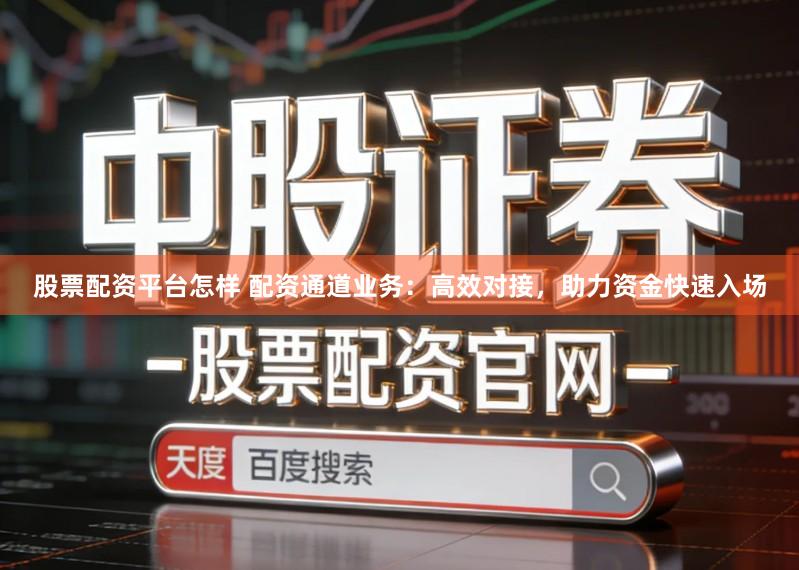 股票配资平台怎样 配资通道业务：高效对接，助力资金快速入场