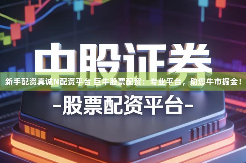 新手配资真诚N配资平台 巨牛股票配资：专业平台，助您牛市掘金！