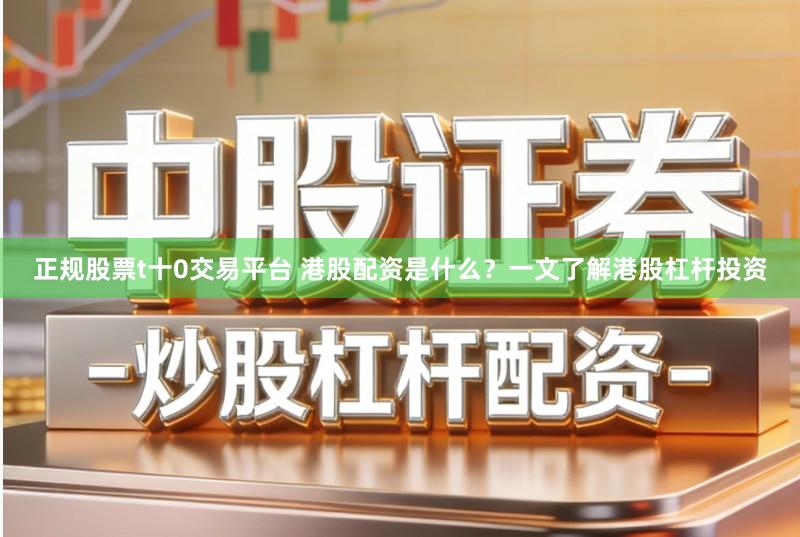 正规股票t十0交易平台 港股配资是什么？一文了解港股杠杆投资