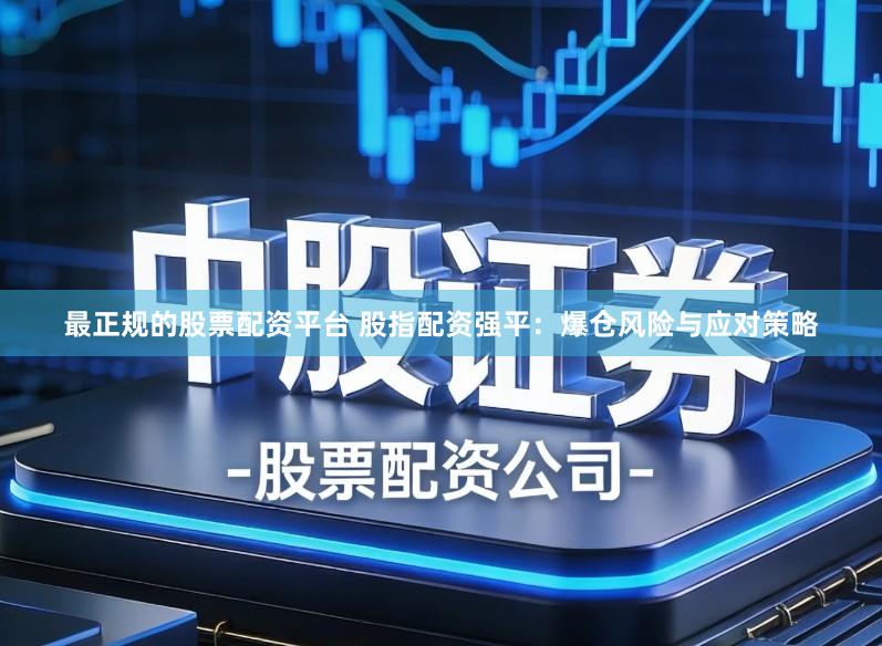最正规的股票配资平台 股指配资强平：爆仓风险与应对策略