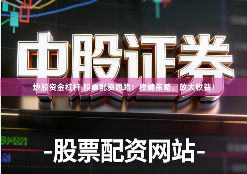 炒股资金杠杆 股票配资思路：稳健策略，放大收益！