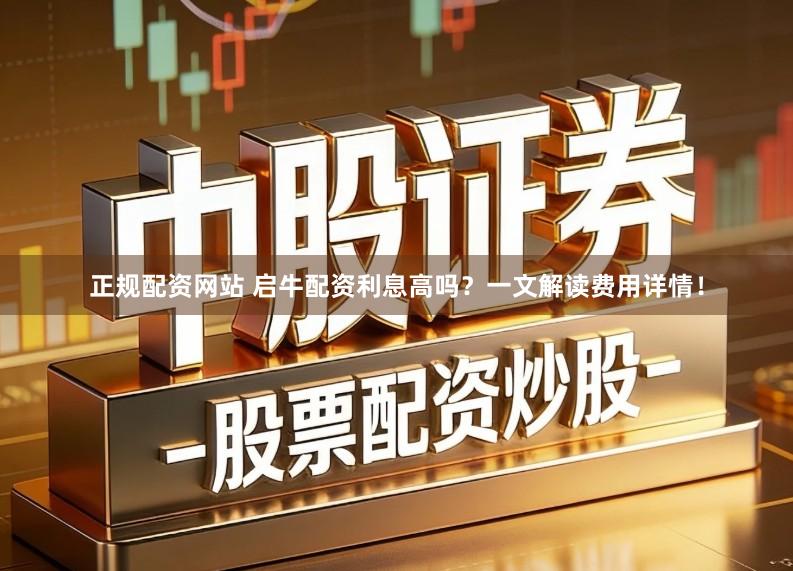 正规配资网站 启牛配资利息高吗？一文解读费用详情！