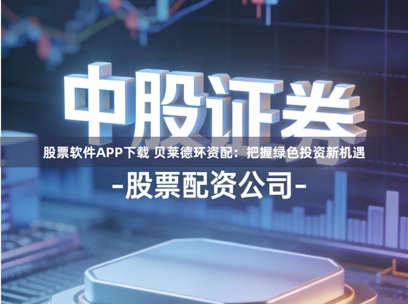 股票软件APP下载 贝莱德环资配：把握绿色投资新机遇