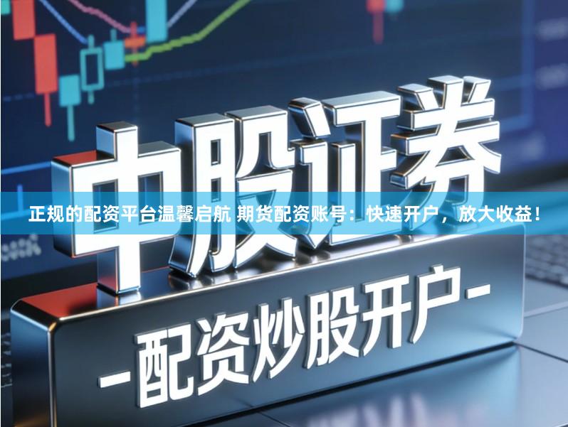 正规的配资平台温馨启航 期货配资账号：快速开户，放大收益！