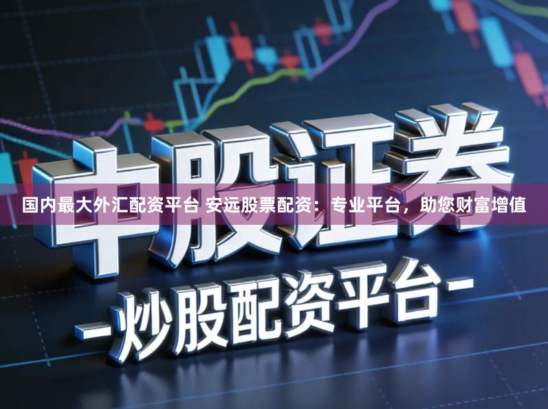 国内最大外汇配资平台 安远股票配资：专业平台，助您财富增值