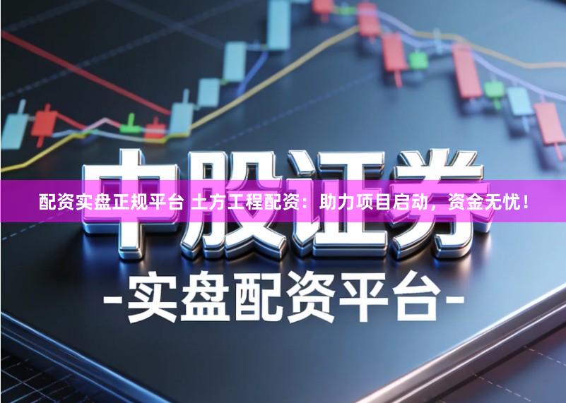 配资实盘正规平台 土方工程配资：助力项目启动，资金无忧！