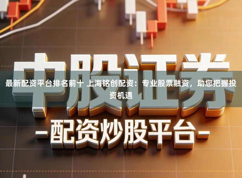 最新配资平台排名前十 上海铭创配资：专业股票融资，助您把握投资机遇