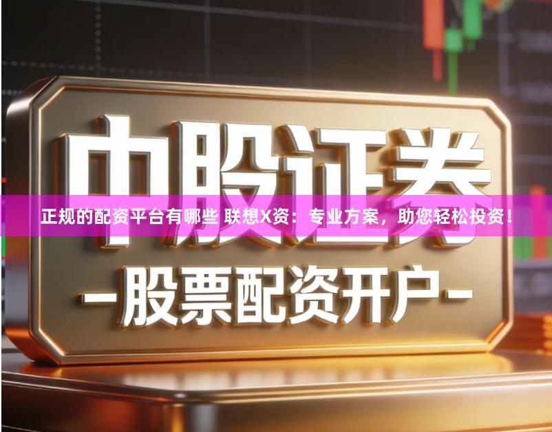 正规的配资平台有哪些 联想X资：专业方案，助您轻松投资！