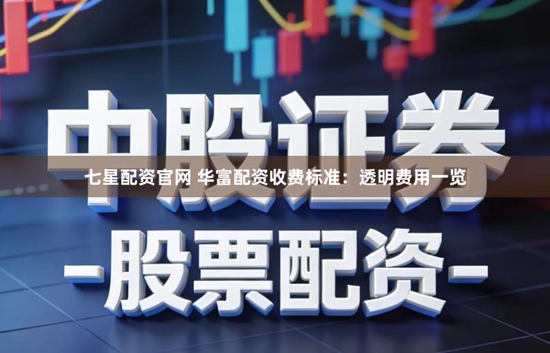 七星配资官网 华富配资收费标准：透明费用一览