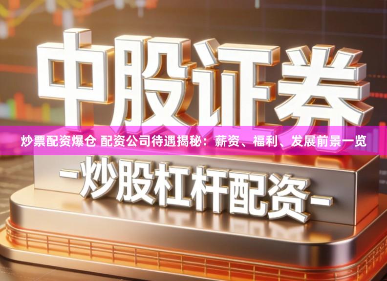 炒票配资爆仓 配资公司待遇揭秘：薪资、福利、发展前景一览