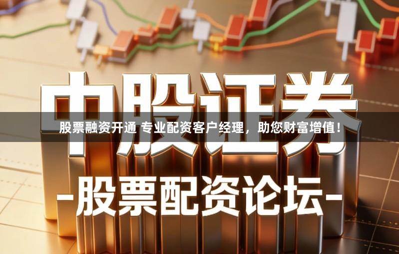 股票融资开通 专业配资客户经理，助您财富增值！
