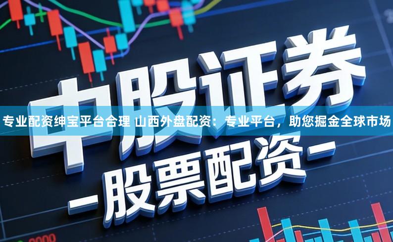 专业配资绅宝平台合理 山西外盘配资：专业平台，助您掘金全球市场