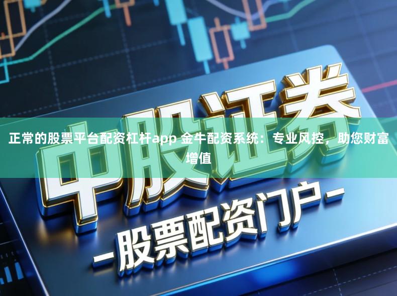 正常的股票平台配资杠杆app 金牛配资系统：专业风控，助您财富增值