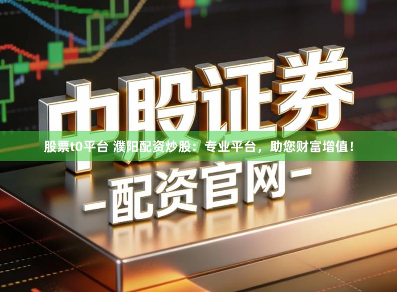 股票t0平台 濮阳配资炒股：专业平台，助您财富增值！