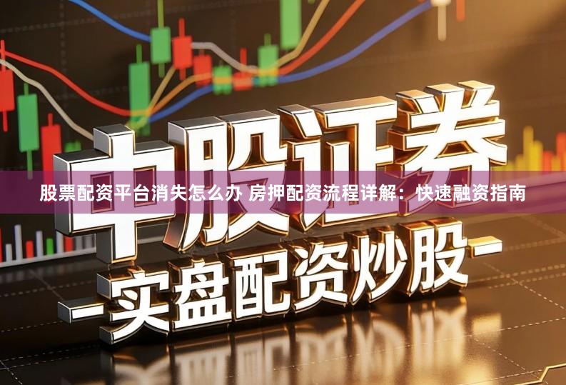 股票配资平台消失怎么办 房押配资流程详解：快速融资指南