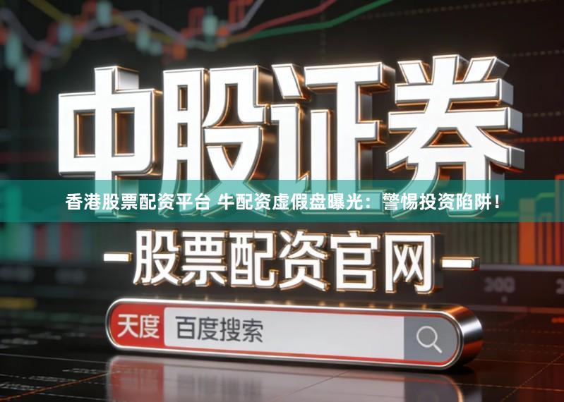 香港股票配资平台 牛配资虚假盘曝光：警惕投资陷阱！
