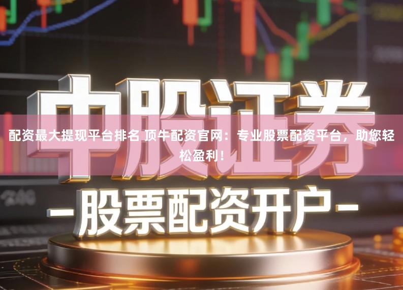 配资最大提现平台排名 顶牛配资官网：专业股票配资平台，助您轻松盈利！