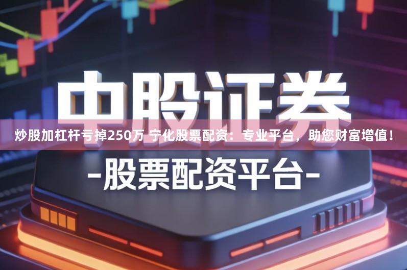炒股加杠杆亏掉250万 宁化股票配资：专业平台，助您财富增值！