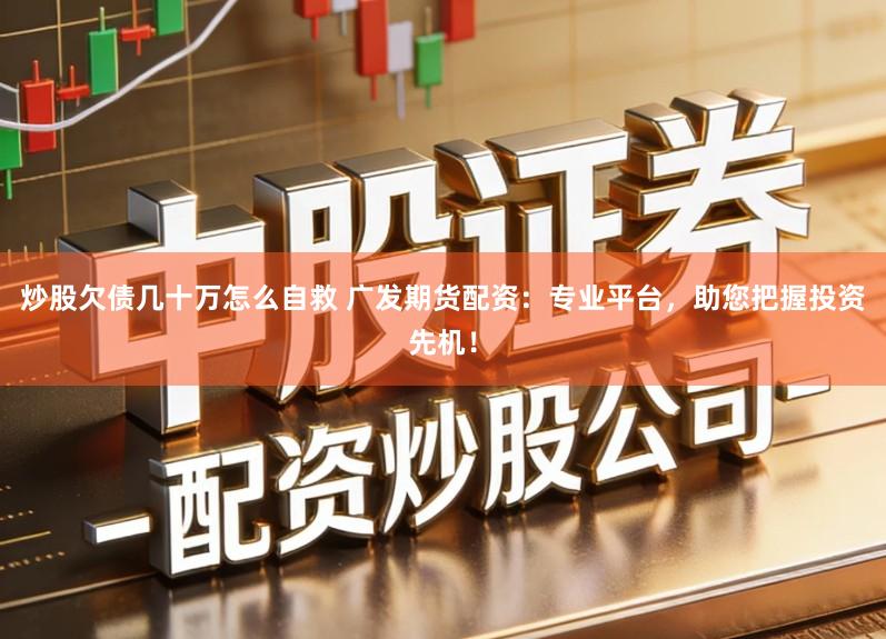 炒股欠债几十万怎么自救 广发期货配资：专业平台，助您把握投资先机！