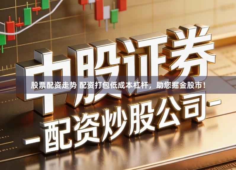 股票配资走势 配资打包低成本杠杆，助您掘金股市！
