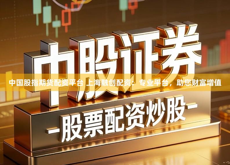 中国股指期货配资平台 上海融创配资：专业平台，助您财富增值