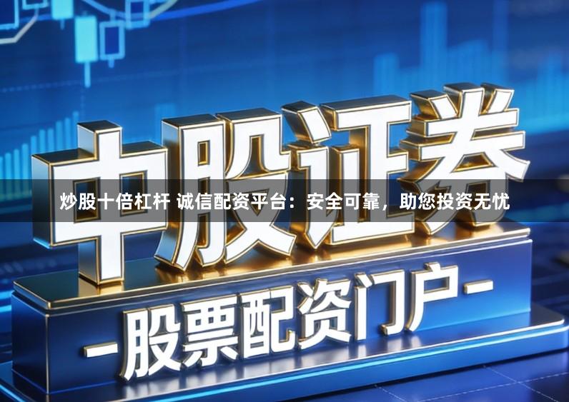 炒股十倍杠杆 诚信配资平台：安全可靠，助您投资无忧