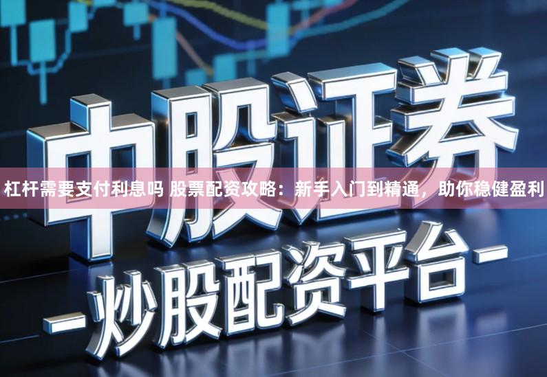 杠杆需要支付利息吗 股票配资攻略：新手入门到精通，助你稳健盈利