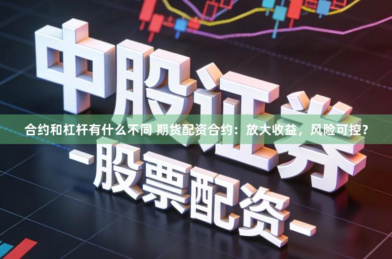 合约和杠杆有什么不同 期货配资合约：放大收益，风险可控？