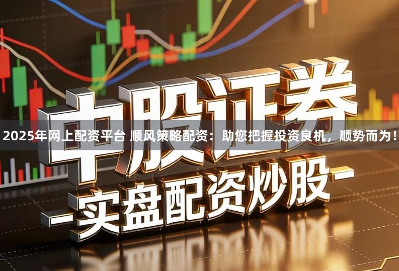 2025年网上配资平台 顺风策略配资：助您把握投资良机，顺势而为！