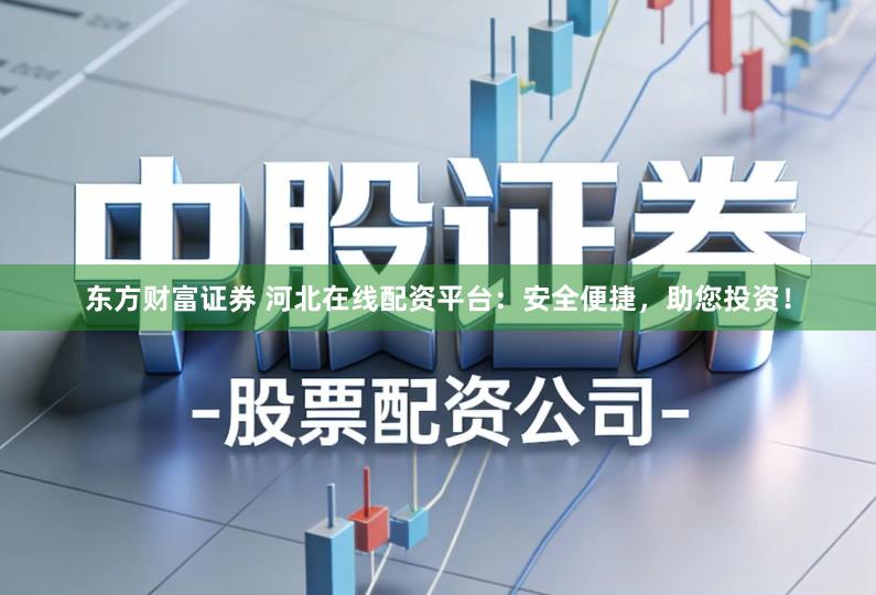 东方财富证券 河北在线配资平台：安全便捷，助您投资！