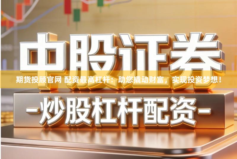 期货投顾官网 配资最高杠杆：助您撬动财富，实现投资梦想！