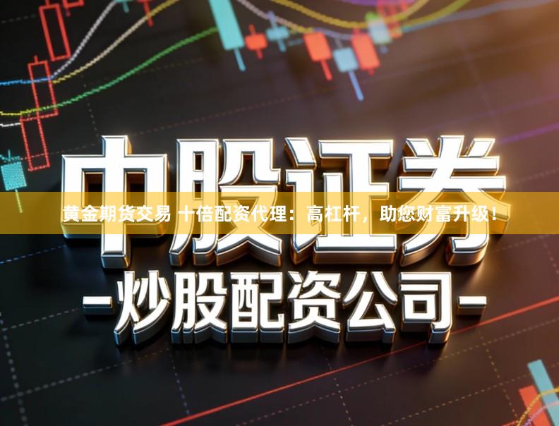 黄金期货交易 十倍配资代理：高杠杆，助您财富升级！