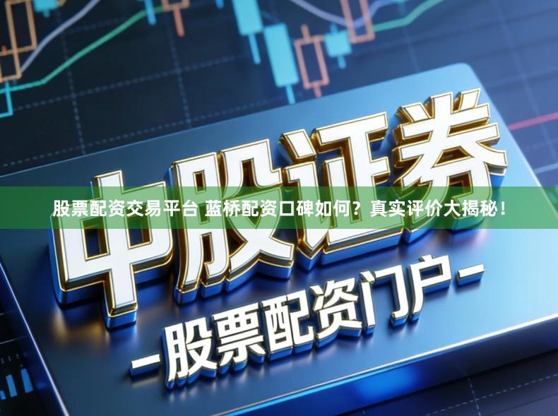 股票配资交易平台 蓝桥配资口碑如何？真实评价大揭秘！