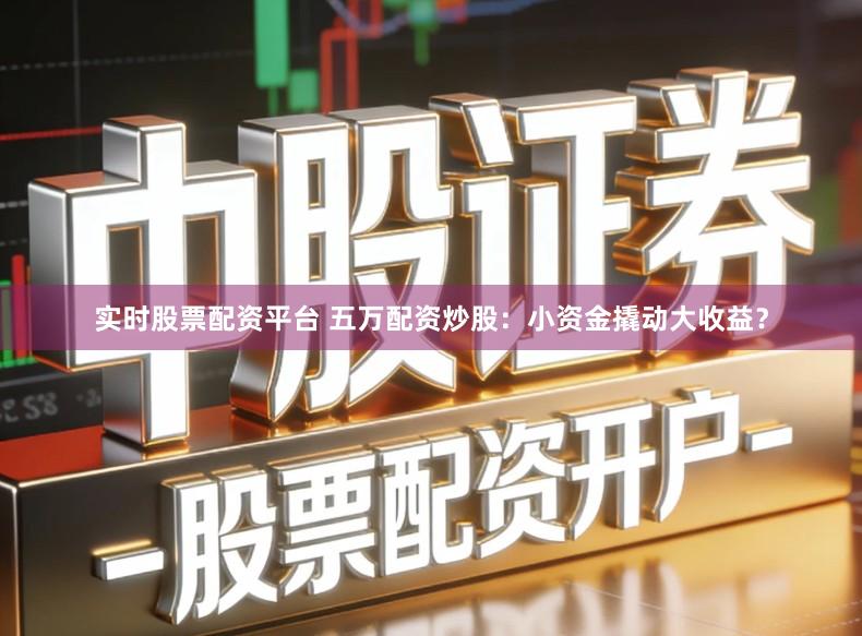 实时股票配资平台 五万配资炒股：小资金撬动大收益？