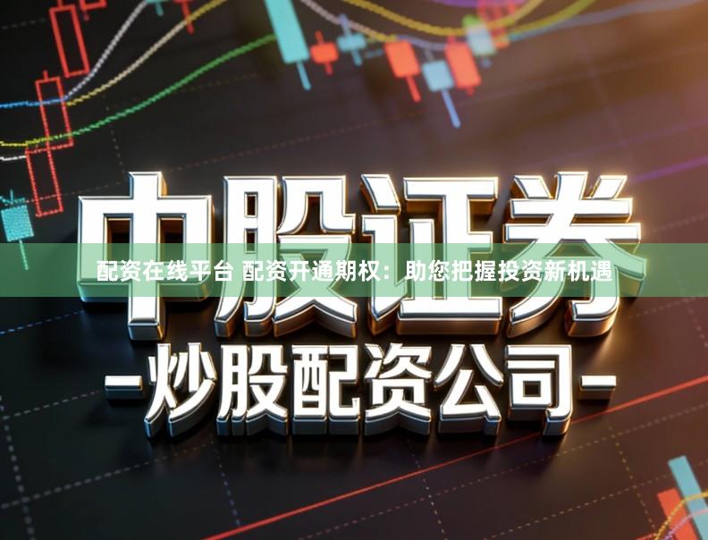 配资在线平台 配资开通期权：助您把握投资新机遇