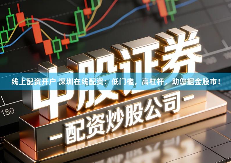 线上配资开户 深圳在线配资：低门槛，高杠杆，助您掘金股市！