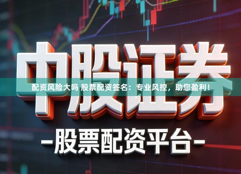 配资风险大吗 股票配资签名：专业风控，助您盈利！