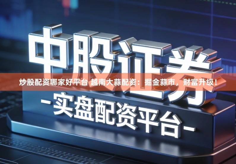 炒股配资哪家好平台 越南大蒜配资：掘金蒜市，财富升级！