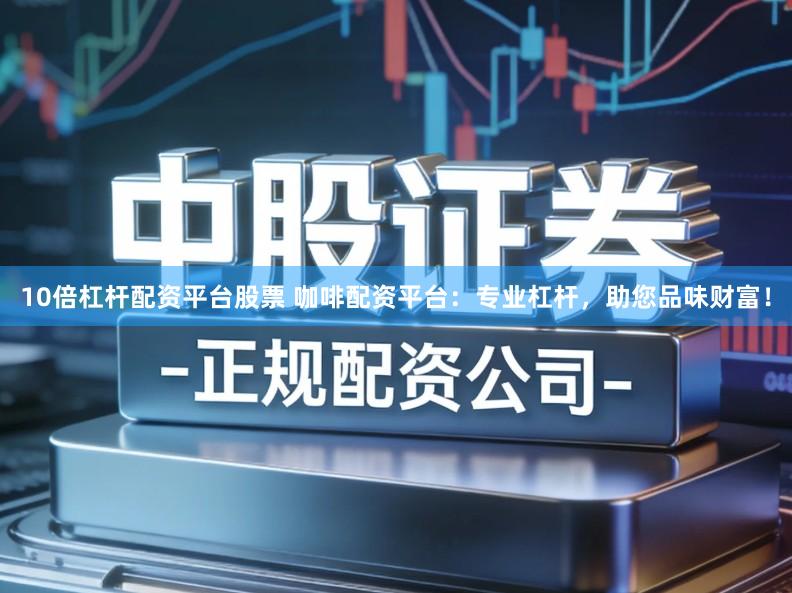 10倍杠杆配资平台股票 咖啡配资平台：专业杠杆，助您品味财富！