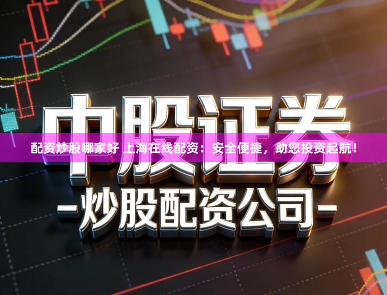 配资炒股哪家好 上海在线配资：安全便捷，助您投资起航！