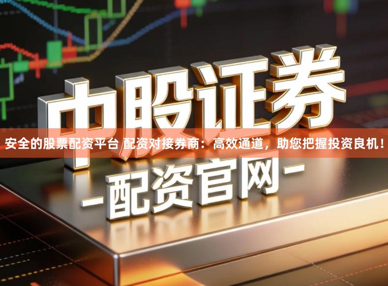 安全的股票配资平台 配资对接券商：高效通道，助您把握投资良机！