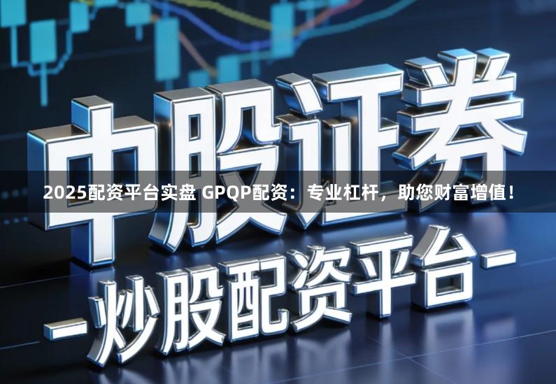 2025配资平台实盘 GPQP配资：专业杠杆，助您财富增值！