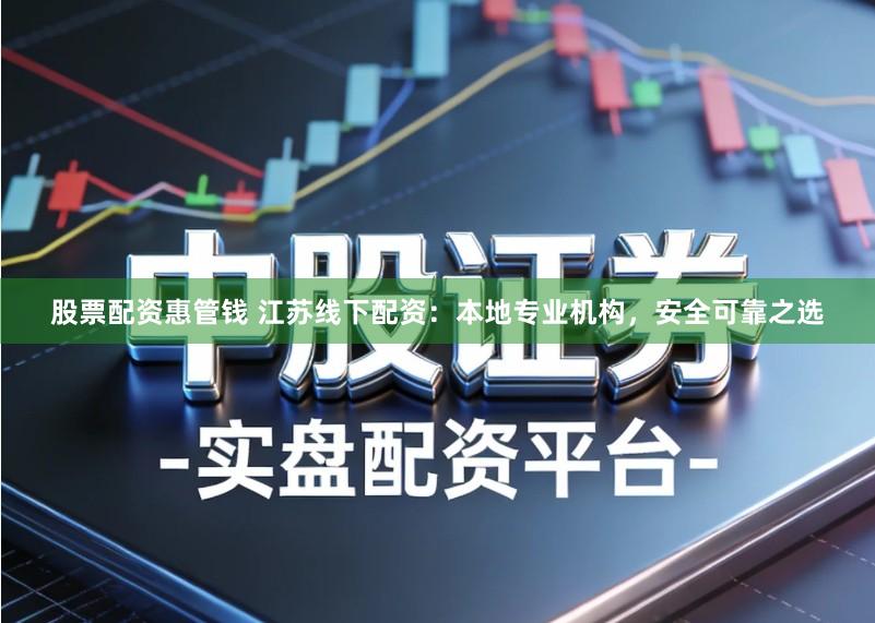 股票配资惠管钱 江苏线下配资：本地专业机构，安全可靠之选