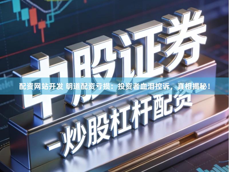 配资网站开发 明道配资亏损：投资者血泪控诉，真相揭秘！