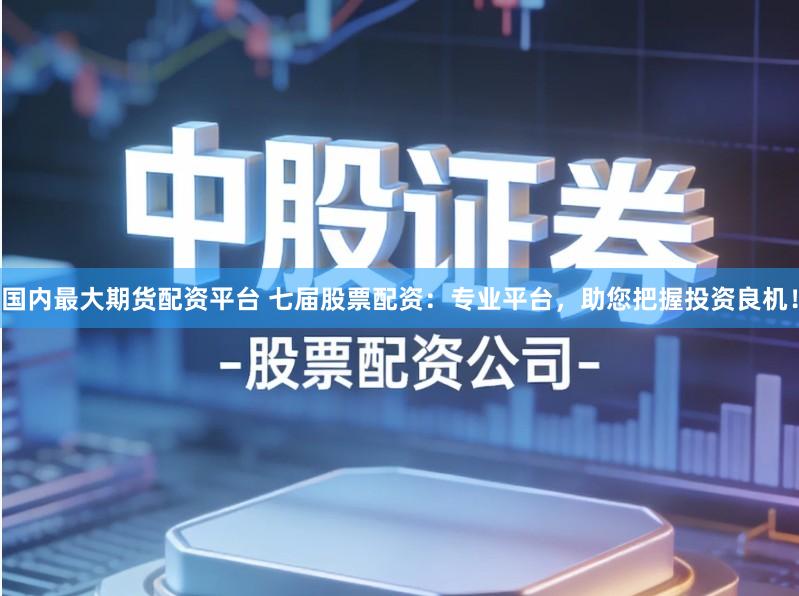 国内最大期货配资平台 七届股票配资：专业平台，助您把握投资良机！