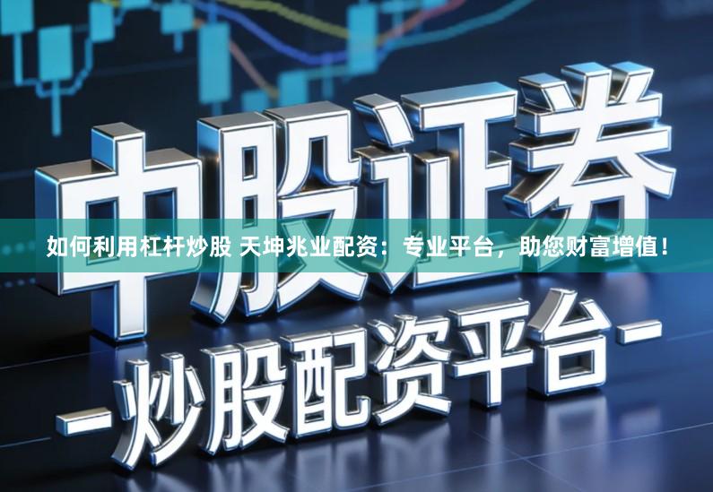 如何利用杠杆炒股 天坤兆业配资：专业平台，助您财富增值！