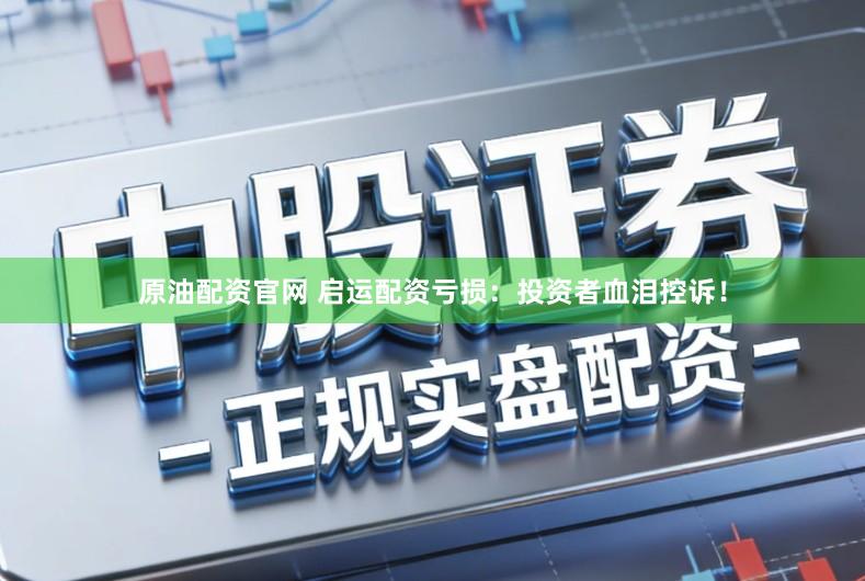 原油配资官网 启运配资亏损：投资者血泪控诉！