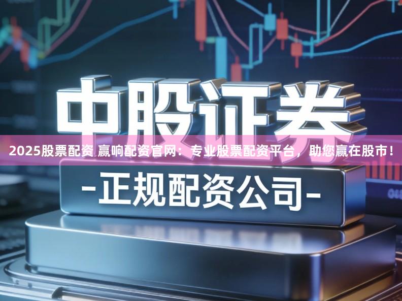 2025股票配资 赢响配资官网：专业股票配资平台，助您赢在股市！