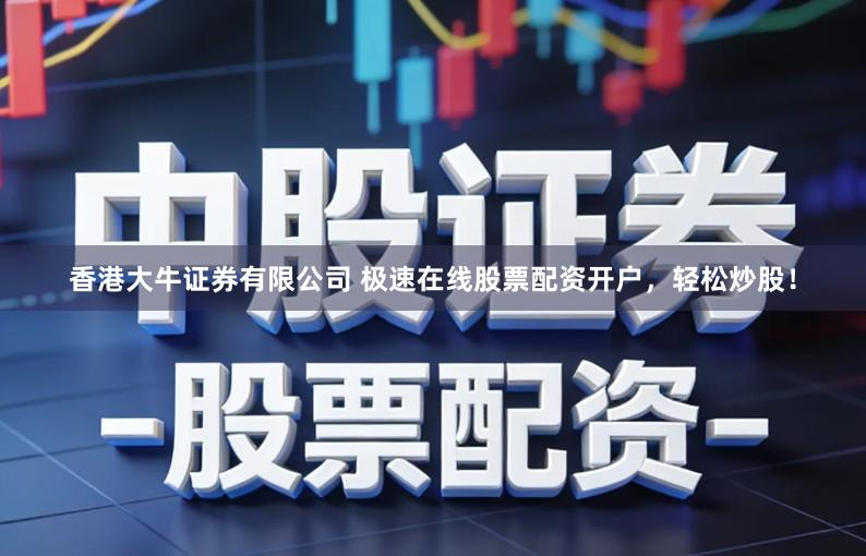 香港大牛证券有限公司 极速在线股票配资开户，轻松炒股！