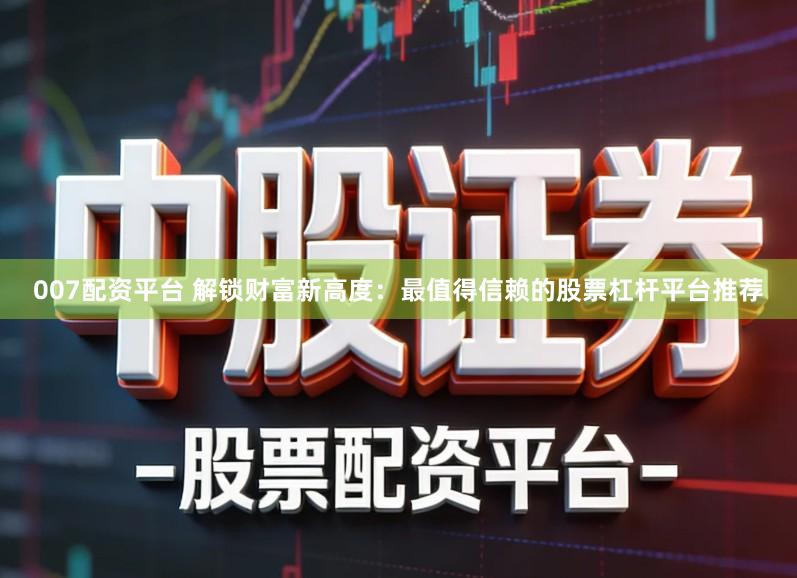007配资平台 解锁财富新高度：最值得信赖的股票杠杆平台推荐